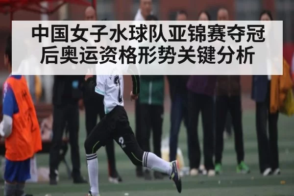 中国女子水球队亚锦赛夺冠后奥运资格形势关键分析
